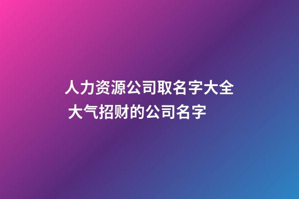 人力资源公司取名字大全 大气招财的公司名字-第1张-公司起名-玄机派